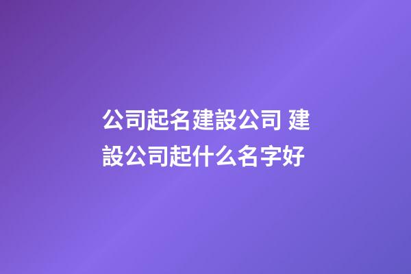 公司起名建設公司 建設公司起什么名字好